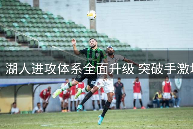 湖人进攻体系全面升级 突破手激增能否破解西部困局？